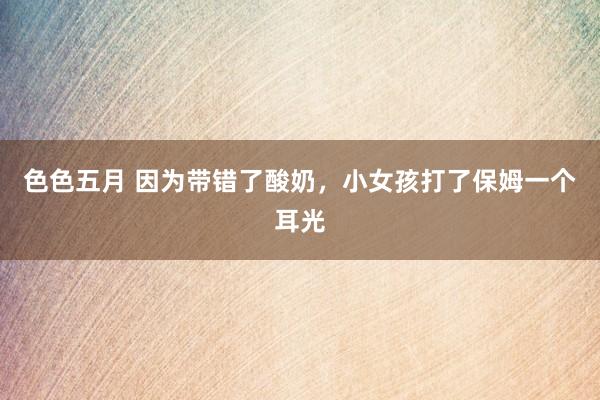 色色五月 因为带错了酸奶,小女孩打了保姆一个耳光