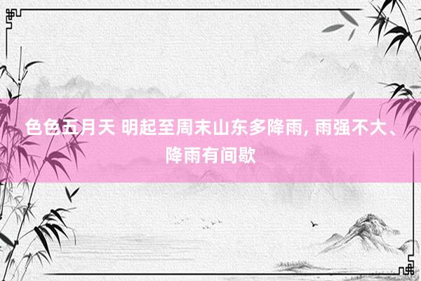 色色五月天 明起至周末山东多降雨， 雨强不大、降雨有间歇