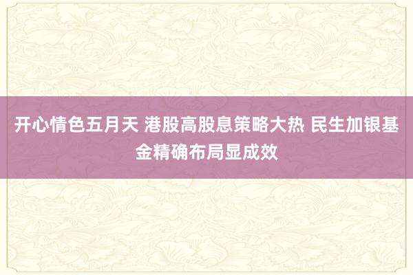 开心情色五月天 港股高股息策略大热 民生加银基金精确布局显成效