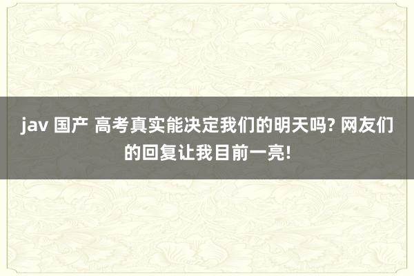jav 国产 高考真实能决定我们的明天吗? 网友们的回复让我目前一亮!