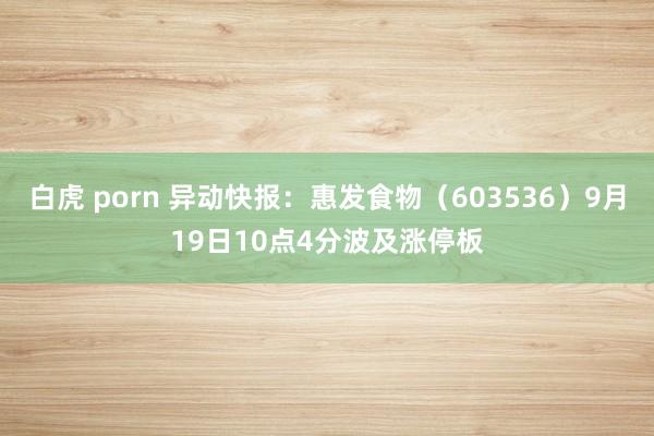 白虎 porn 异动快报：惠发食物（603536）9月19日10点4分波及涨停板