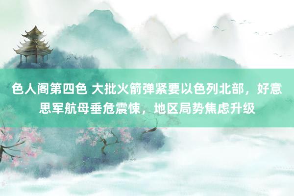 色人阁第四色 大批火箭弹紧要以色列北部，好意思军航母垂危震悚，地区局势焦虑升级