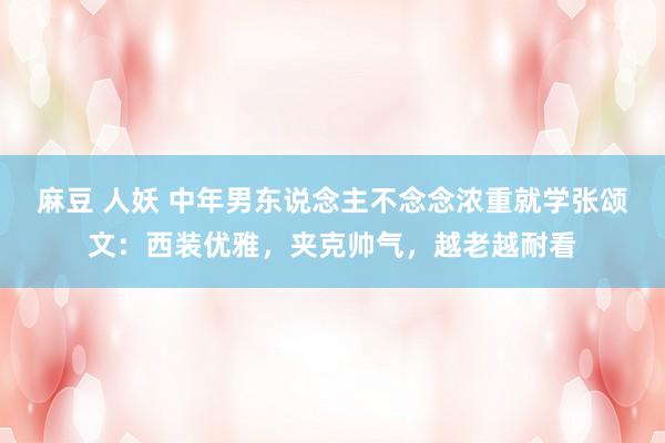 麻豆 人妖 中年男东说念主不念念浓重就学张颂文：西装优雅，夹克帅气，越老越耐看