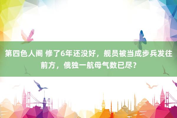 第四色人阁 修了6年还没好，舰员被当成步兵发往前方，俄独一航母气数已尽？