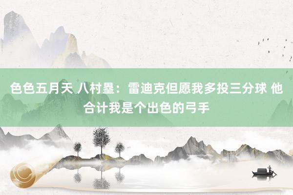 色色五月天 八村塁：雷迪克但愿我多投三分球 他合计我是个出色的弓手