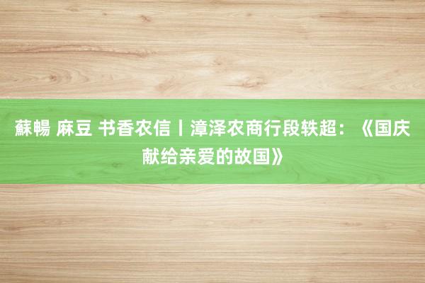 蘇暢 麻豆 书香农信丨漳泽农商行段轶超：《国庆献给亲爱的故国》