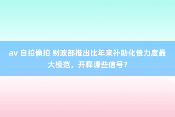 av 自拍偷拍 财政部推出比年来补助化债力度最大模范，开释哪些信号？
