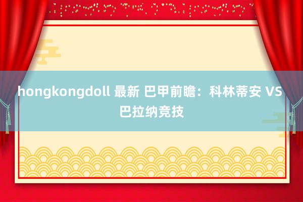 hongkongdoll 最新 巴甲前瞻:科林蒂安 VS 巴拉纳竞技