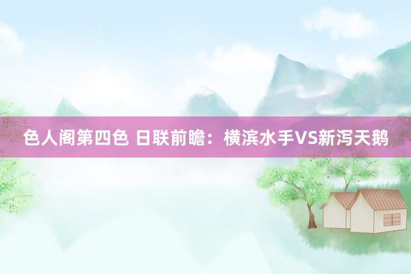 色人阁第四色 日联前瞻:横滨水手VS新泻天鹅