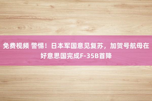免费视频 警惕！日本军国意见复苏，加贺号航母在好意思国完成F-35B首降