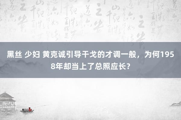 黑丝 少妇 黄克诚引导干戈的才调一般，为何1958年却当上了总照应长？
