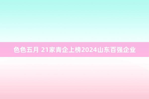 色色五月 21家青企上榜2024山东百强企业