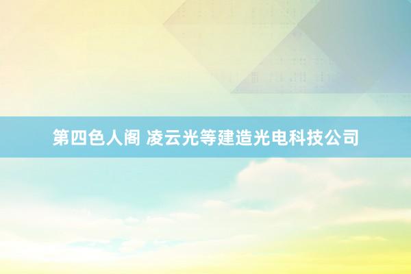 第四色人阁 凌云光等建造光电科技公司