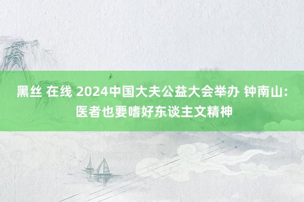 黑丝 在线 2024中国大夫公益大会举办 钟南山: 医者也要嗜好东谈主文精神