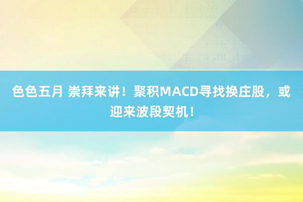 色色五月 崇拜来讲！聚积MACD寻找换庄股，或迎来波段契机！
