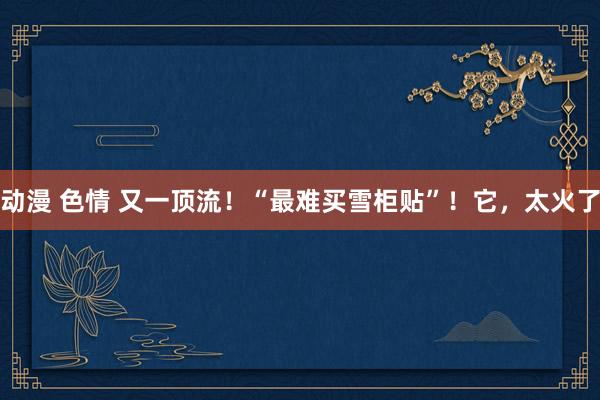 动漫 色情 又一顶流！“最难买雪柜贴”！它，太火了