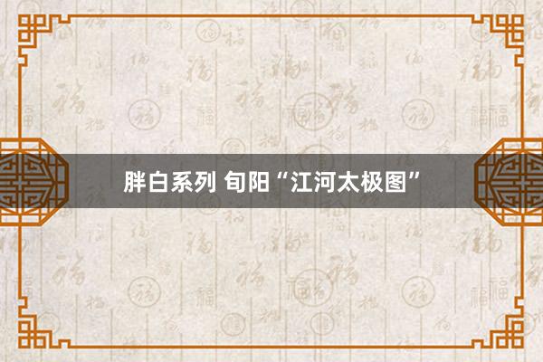 胖白系列 旬阳“江河太极图”