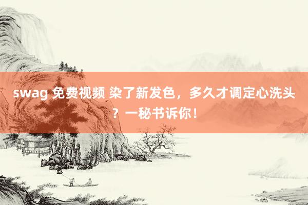 swag 免费视频 染了新发色，多久才调定心洗头？一秘书诉你！