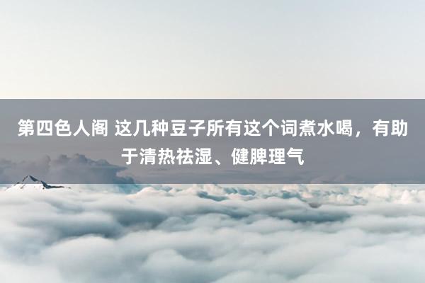 第四色人阁 这几种豆子所有这个词煮水喝，有助于清热祛湿、健脾理气