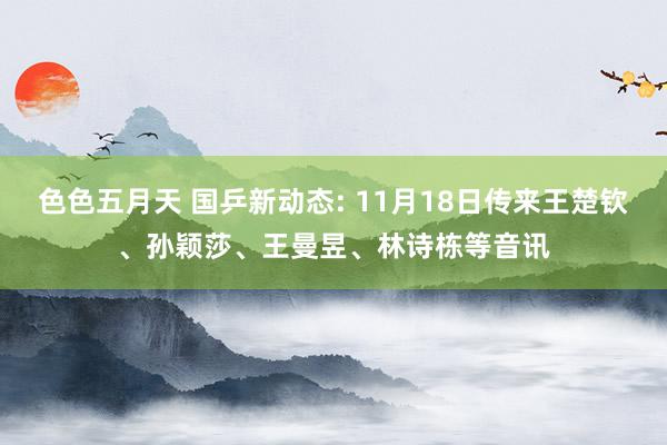 色色五月天 国乒新动态: 11月18日传来王楚钦、孙颖莎、王曼昱、林诗栋等音讯