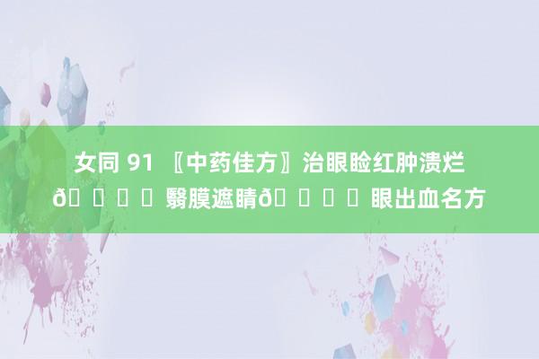 女同 91 〖中药佳方〗治眼睑红肿溃烂👁️翳膜遮睛👁️眼出血名方