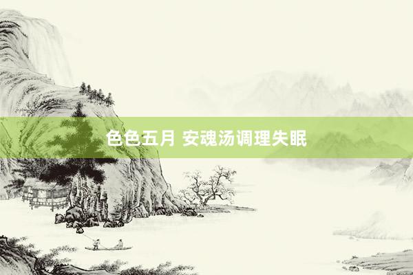 色色五月 安魂汤调理失眠