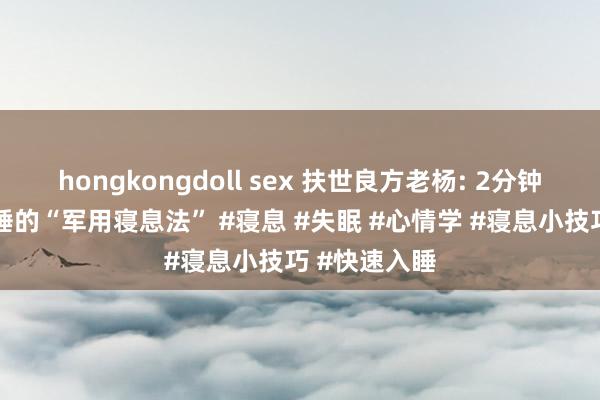 hongkongdoll sex 扶世良方老杨: 2分钟教你快速入睡的“军用寝息法” #寝息 #失眠 #心情学 #寝息小技巧 #快速入睡