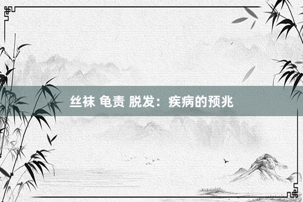 丝袜 龟责 脱发：疾病的预兆
