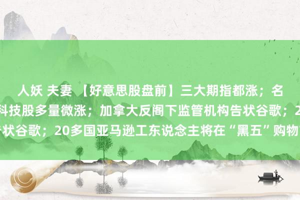 人妖 夫妻 【好意思股盘前】三大期指都涨；名创优品涨超4%；热点科技股多量微涨；加拿大反阁下监管机构告状谷歌；20多国亚马逊工东说念主将在“黑五”购物节时间举行歇工