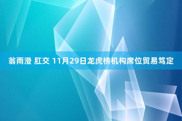 翁雨澄 肛交 11月29日龙虎榜机构席位贸易笃定