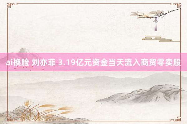 ai换脸 刘亦菲 3.19亿元资金当天流入商贸零卖股