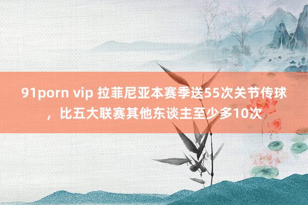 91porn vip 拉菲尼亚本赛季送55次关节传球，比五大联赛其他东谈主至少多10次