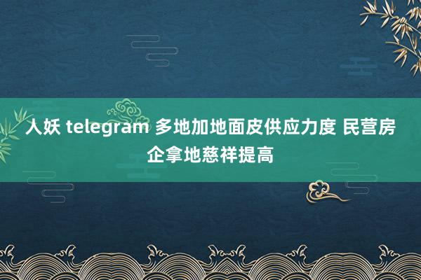 人妖 telegram 多地加地面皮供应力度 民营房企拿地慈祥提高