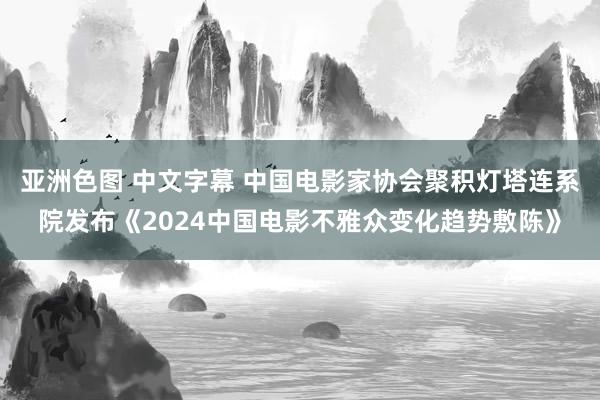 亚洲色图 中文字幕 中国电影家协会聚积灯塔连系院发布《2024中国电影不雅众变化趋势敷陈》