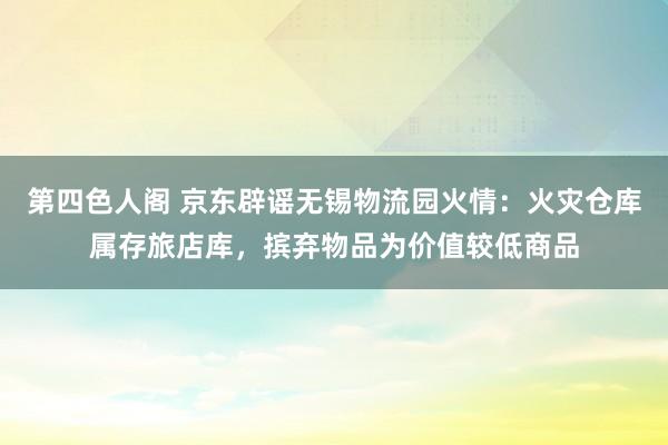 第四色人阁 京东辟谣无锡物流园火情：火灾仓库属存旅店库，摈弃物品为价值较低商品