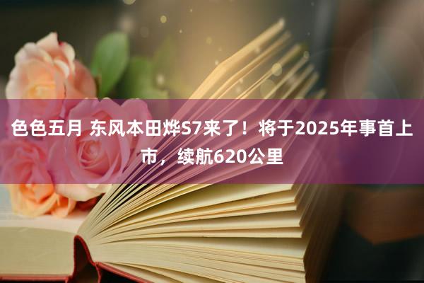 色色五月 东风本田烨S7来了！将于2025年事首上市，续航620公里