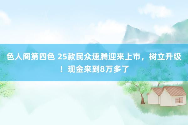 色人阁第四色 25款民众速腾迎来上市，树立升级！现金来到8万多了