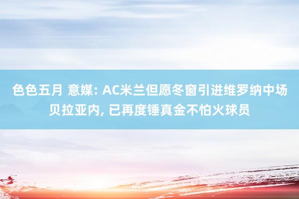 色色五月 意媒: AC米兰但愿冬窗引进维罗纳中场贝拉亚内， 已再度锤真金不怕火球员