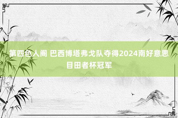 第四色人阁 巴西博塔弗戈队夺得2024南好意思目田者杯冠军