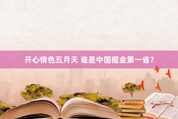开心情色五月天 谁是中国掘金第一省？