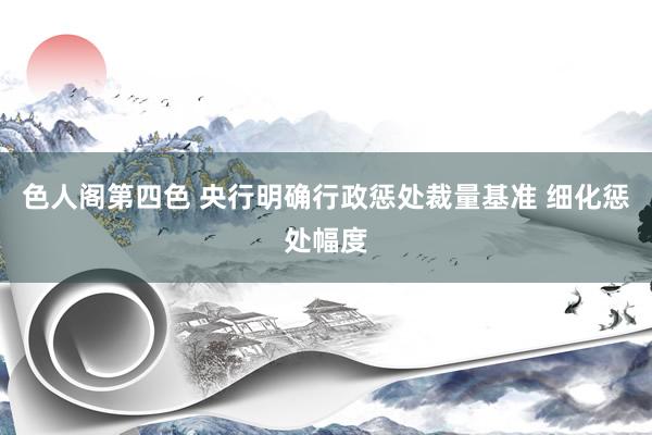 色人阁第四色 央行明确行政惩处裁量基准 细化惩处幅度