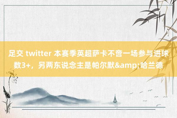 足交 twitter 本赛季英超萨卡不啻一场参与进球数3+，另两东说念主是帕尔默&哈兰德