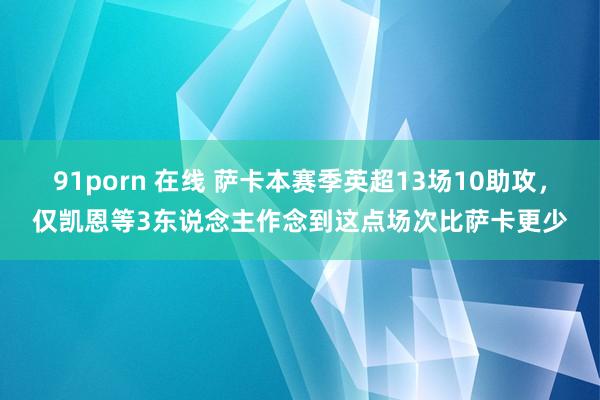91porn 在线 萨卡本赛季英超13场10助攻，仅凯恩等3东说念主作念到这点场次比萨卡更少