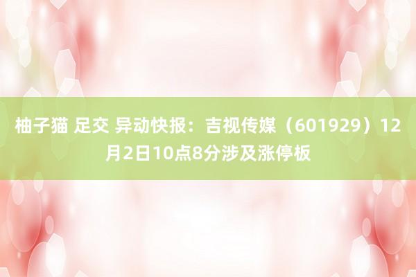 柚子猫 足交 异动快报：吉视传媒（601929）12月2日10点8分涉及涨停板