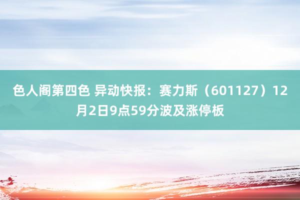 色人阁第四色 异动快报：赛力斯（601127）12月2日9点59分波及涨停板
