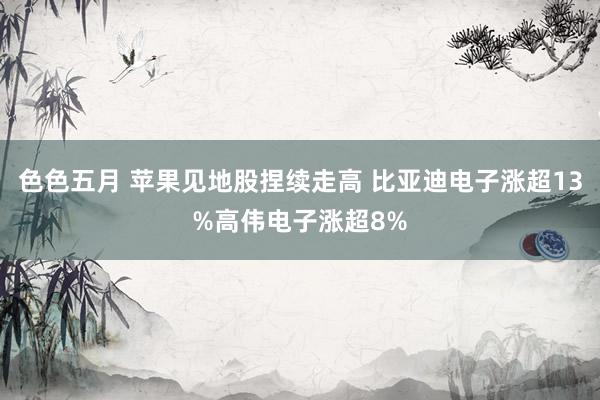 色色五月 苹果见地股捏续走高 比亚迪电子涨超13%高伟电子涨超8%