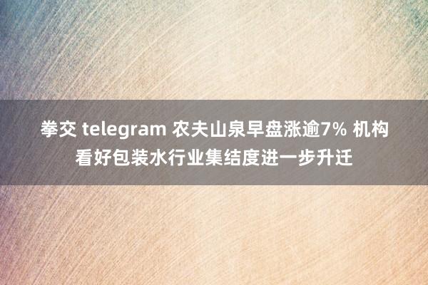 拳交 telegram 农夫山泉早盘涨逾7% 机构看好包装水行业集结度进一步升迁