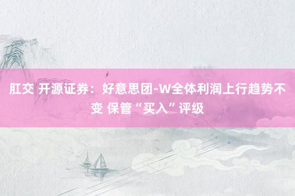 肛交 开源证券：好意思团-W全体利润上行趋势不变 保管“买入”评级