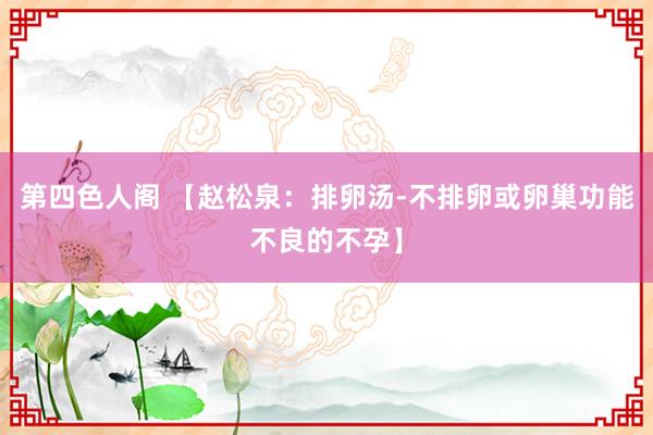 第四色人阁 【赵松泉：排卵汤-不排卵或卵巢功能不良的不孕】
