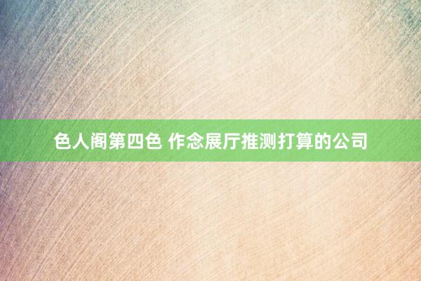 色人阁第四色 作念展厅推测打算的公司